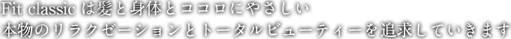 Fit classicは髪と身体とココロにやさしい本物のリラクゼーションとトータルビューティーを追求していきます