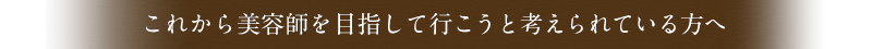 これから美容師を目指す方へ